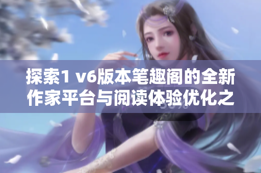 探索1 v6版本笔趣阁的全新作家平台与阅读体验优化之路