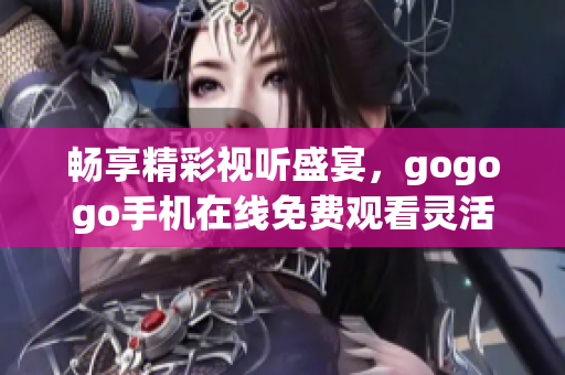 畅享精彩视听盛宴，gogogo手机在线免费观看灵活便捷的全新体验