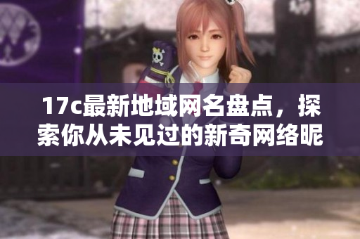 17c最新地域网名盘点，探索你从未见过的新奇网络昵称与文化背景