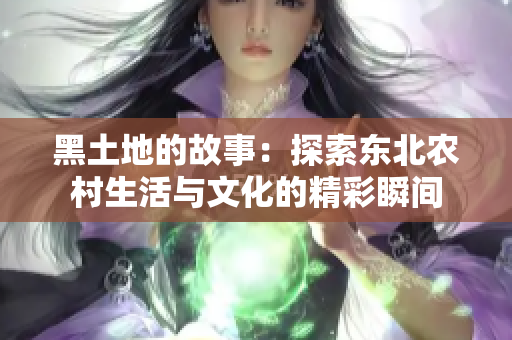 黑土地的故事：探索东北农村生活与文化的精彩瞬间