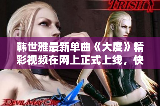 韩世雅最新单曲《大度》精彩视频在网上正式上线，快来观看吧！