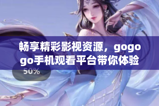 畅享精彩影视资源，gogogo手机观看平台带你体验无缝播放乐趣