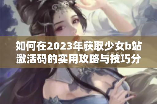 如何在2023年获取少女b站激活码的实用攻略与技巧分享