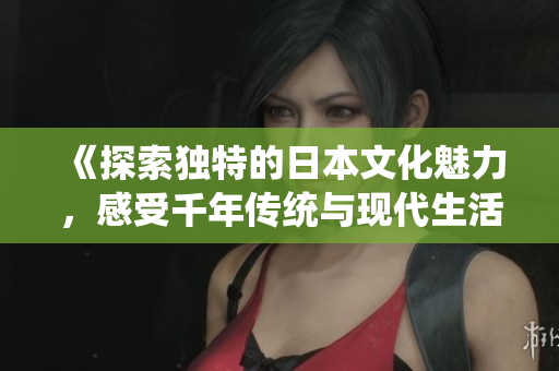 《探索独特的日本文化魅力，感受千年传统与现代生活的完美融合》