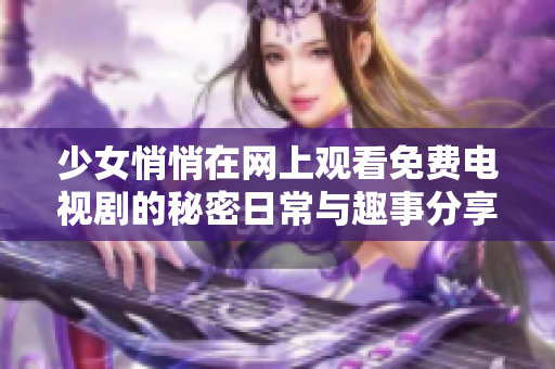 少女悄悄在网上观看免费电视剧的秘密日常与趣事分享