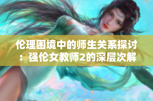 伦理困境中的师生关系探讨：强伦女教师2的深层次解读与反思