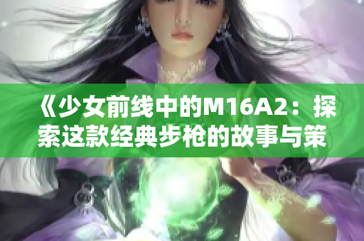 《少女前线中的M16A2：探索这款经典步枪的故事与策略》