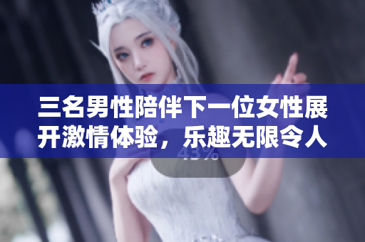 三名男性陪伴下一位女性展开激情体验，乐趣无限令人陶醉