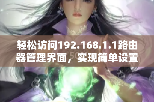 轻松访问192.168.1.1路由器管理界面，实现简单设置与调整技巧