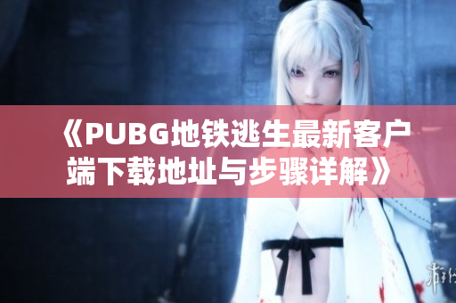 《PUBG地铁逃生最新客户端下载地址与步骤详解》