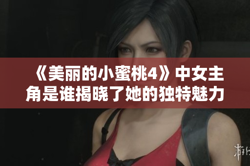 《美丽的小蜜桃4》中女主角是谁揭晓了她的独特魅力与故事背景