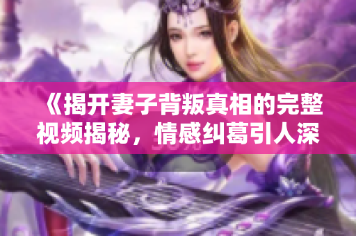 《揭开妻子背叛真相的完整视频揭秘，情感纠葛引人深思》