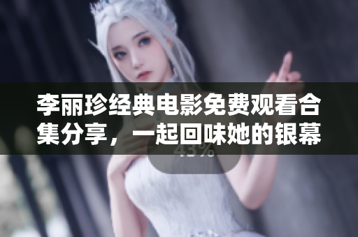 李丽珍经典电影免费观看合集分享，一起回味她的银幕传奇时刻