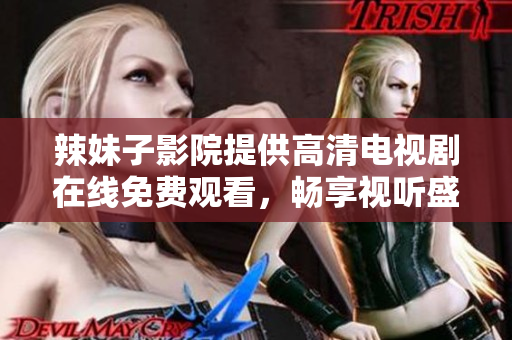 辣妹子影院提供高清电视剧在线免费观看，畅享视听盛宴不容错过