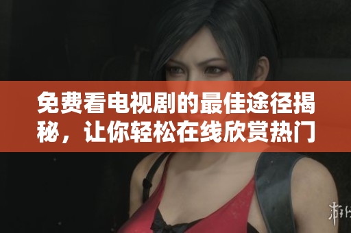 免费看电视剧的最佳途径揭秘，让你轻松在线欣赏热门剧集和经典佳作