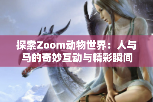 探索Zoom动物世界：人与马的奇妙互动与精彩瞬间