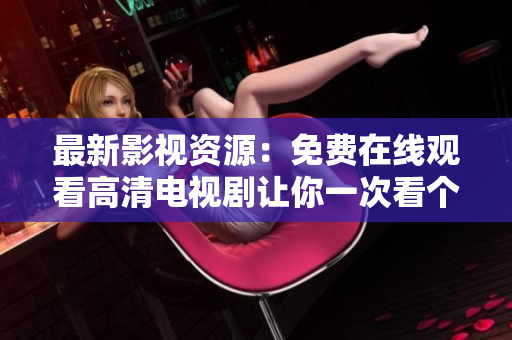 最新影视资源：免费在线观看高清电视剧让你一次看个够