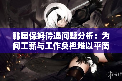 韩国保姆待遇问题分析：为何工薪与工作负担难以平衡