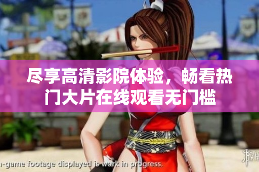 尽享高清影院体验，畅看热门大片在线观看无门槛