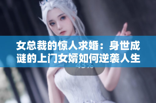 女总裁的惊人求婚：身世成谜的上门女婿如何逆袭人生