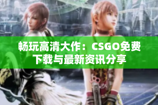 畅玩高清大作：CSGO免费下载与最新资讯分享