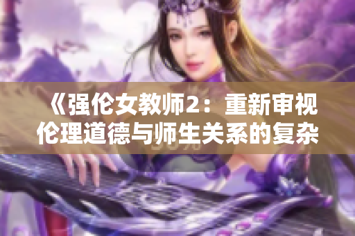《强伦女教师2：重新审视伦理道德与师生关系的复杂性》