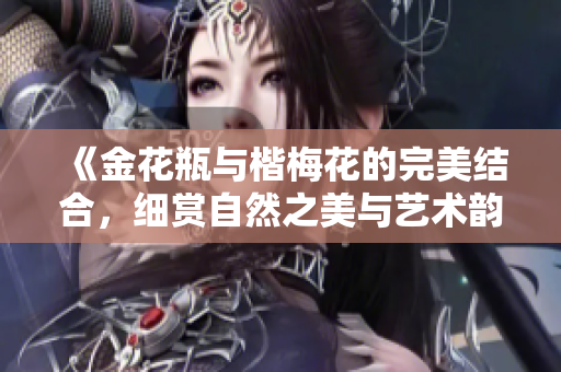 《金花瓶与楷梅花的完美结合，细赏自然之美与艺术韵味》