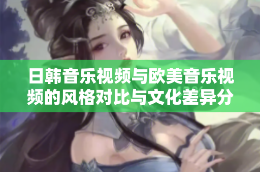 日韩音乐视频与欧美音乐视频的风格对比与文化差异分析