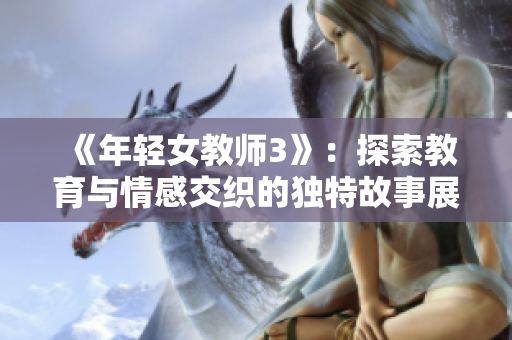 《年轻女教师3》：探索教育与情感交织的独特故事展开新篇章
