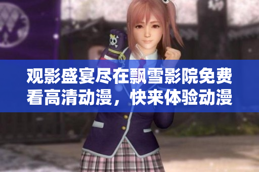 观影盛宴尽在飘雪影院免费看高清动漫，快来体验动漫的奇幻世界！